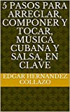 5 pasos para arreglar, componer y tocar, música cubana y salsa, en clave (Spanish Edition)
