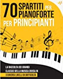 70 Spartiti per Pianoforte per Principianti: La raccolta dei Grandi Classici della Musica divisi in 3 livelli di difficoltà