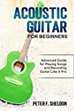 Acoustic Guitar for Beginners: Advanced Guide for Playing Songs and Recording Guitar Like A Pro (English Edition)