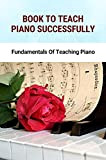 Book To Teach Piano Successfully: Fundamentals Of Teaching Piano: The Piano Practice Teaching (English Edition)