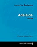 Ludwig Van Beethoven - Adelaide - Op. 46 - A Score for Voice and Piano: With a Biography by Joseph ...