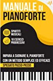 Manuale di Pianoforte: Impara a suonare il Pianoforte con un metodo semplice ed efficace spiegato passo passo. 10 Esercizi progressivi ...