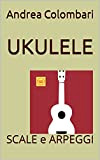 UKULELE: SCALE e ARPEGGI (Libri e metodi per ukulele Vol. 4)